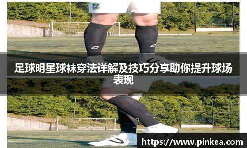 足球明星球袜穿法详解及技巧分享助你提升球场表现